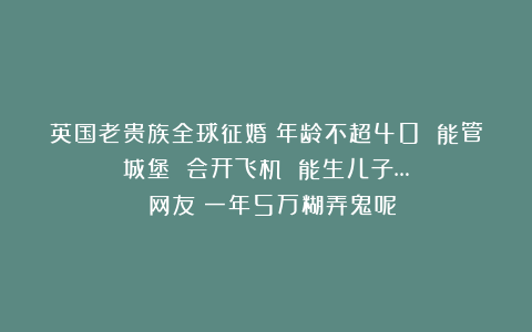 英国老贵族全球征婚：年龄不超40 能管城堡 会开飞机 能生儿子… 网友：一年5万糊弄鬼呢！