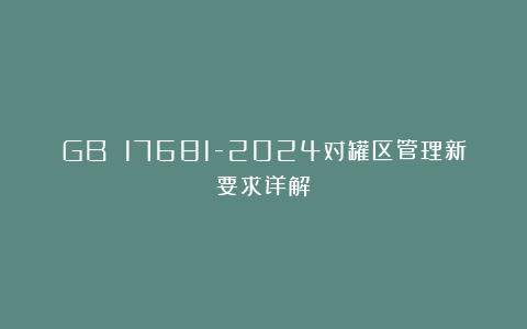 GB 17681-2024对罐区管理新要求详解