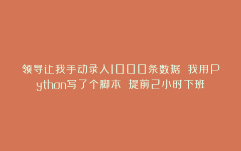 领导让我手动录入1000条数据 我用Python写了个脚本 提前2小时下班