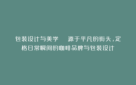 包装设计与美学 | 源于平凡的街头，定格日常瞬间的咖啡品牌与包装设计