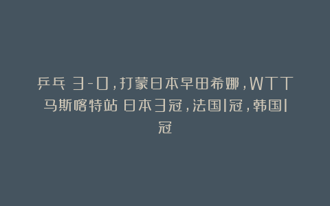乒乓|3-0，打蒙日本早田希娜，WTT马斯喀特站：日本3冠，法国1冠，韩国1冠