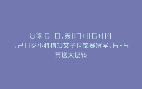 台球|6-0，轰117+116+114，20岁小将横扫女子世锦赛冠军，6-5再送大逆转