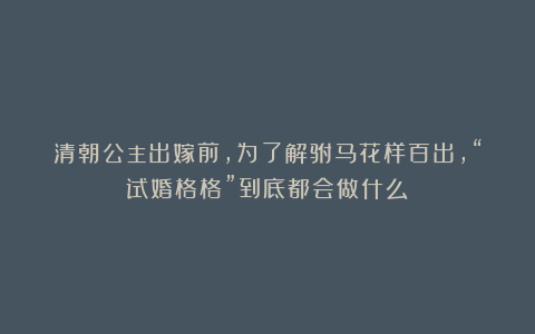 清朝公主出嫁前，为了解驸马花样百出，“试婚格格”到底都会做什么？