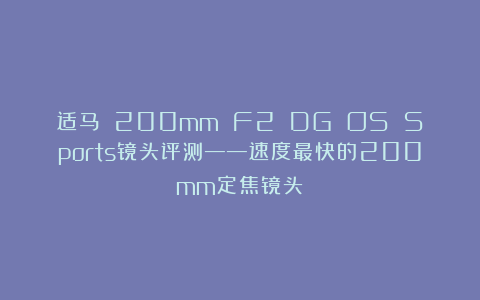 适马 200mm F2 DG OS Sports镜头评测——速度最快的200mm定焦镜头