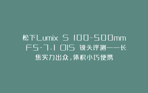 松下Lumix S 100-500mm F5-7.1 OIS 镜头评测——长焦实力出众，体积小巧便携