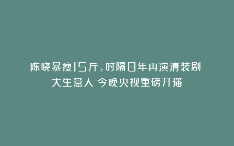 陈晓暴瘦15斤，时隔8年再演清装剧！《大生意人》今晚央视重磅开播