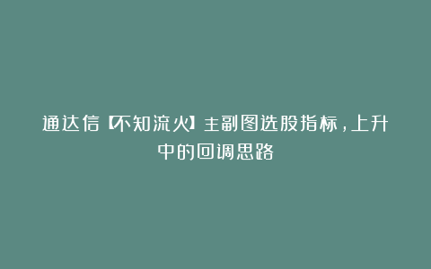 通达信【不知流火】主副图选股指标,上升中的回调思路