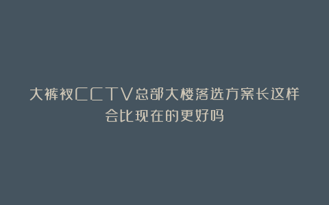 大裤衩CCTV总部大楼落选方案长这样？会比现在的更好吗？