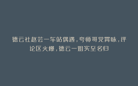 德云社赵芸一车站偶遇，夸师哥党霄咏，评论区火爆，德云一姐实至名归