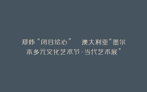 郑炜：“闭目绘心” | 澳大利亚“墨尔本多元文化艺术节·当代艺术展”