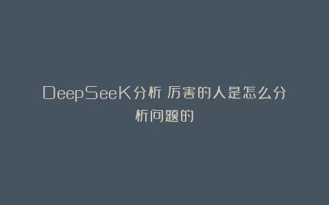 DeepSeeK分析：厉害的人是怎么分析问题的？