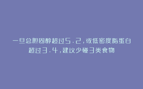 一旦总胆固醇超过5.2，或低密度脂蛋白超过3.4，建议少碰3类食物