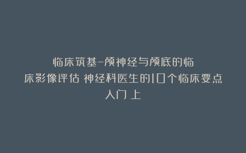 临床筑基–颅神经与颅底的临床影像评估：神经科医生的10个临床要点入门（上）