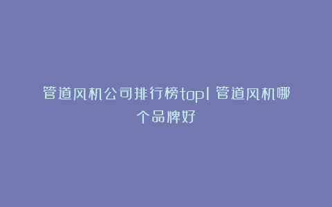 管道风机公司排行榜top1！管道风机哪个品牌好？