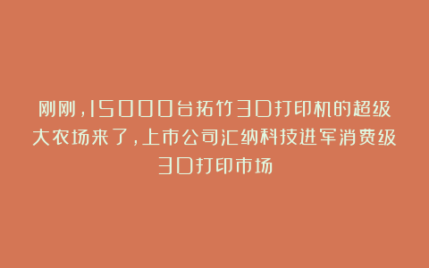 刚刚，15000台拓竹3D打印机的超级大农场来了，上市公司汇纳科技进军消费级3D打印市场