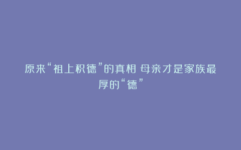 原来“祖上积德”的真相：母亲才是家族最厚的“德”