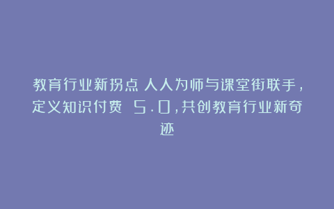 教育行业新拐点！人人为师与课堂街联手，定义知识付费 5.0，共创教育行业新奇迹