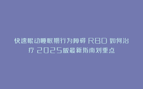 快速眼动睡眠期行为障碍（RBD）如何治疗？2025版最新指南划重点！