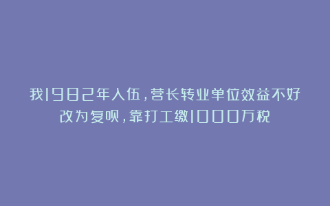 我1982年入伍，营长转业单位效益不好改为复员，靠打工缴1000万税