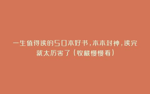 一生值得读的50本好书，本本封神，读完就太厉害了！(收藏慢慢看)