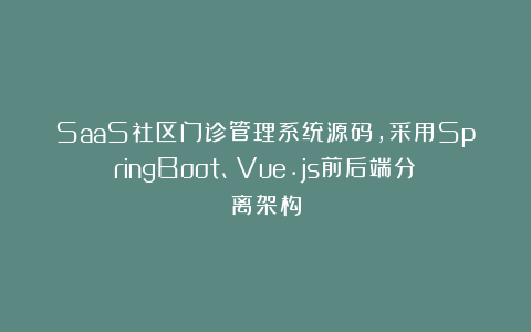 SaaS社区门诊管理系统源码，采用SpringBoot、Vue.js前后端分离架构