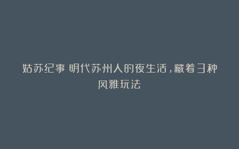 姑苏纪事：明代苏州人的夜生活，藏着3种风雅玩法