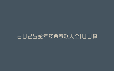 2025蛇年经典春联大全100幅