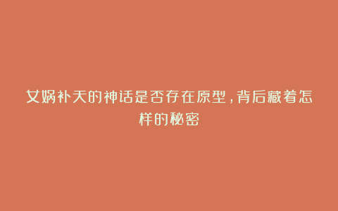 女娲补天的神话是否存在原型，背后藏着怎样的秘密