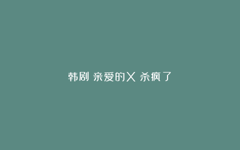 韩剧《亲爱的X》杀疯了！
