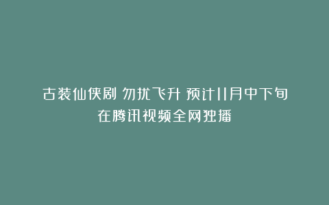古装仙侠剧《勿扰飞升》预计11月中下旬在腾讯视频全网独播！
