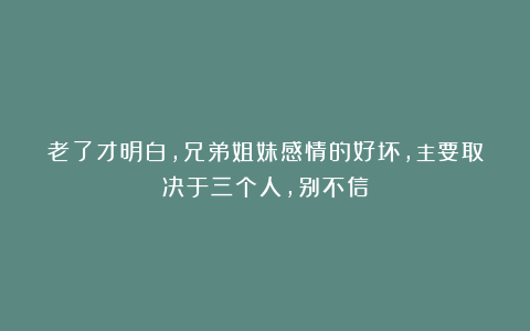 老了才明白，兄弟姐妹感情的好坏，主要取决于三个人，别不信