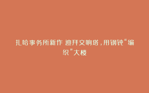扎哈事务所新作：迪拜交响塔，用钢骨“编织”大楼
