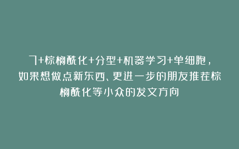 7+棕榈酰化+分型+机器学习+单细胞，如果想做点新东西、更进一步的朋友推荐棕榈酰化等小众的发文方向！