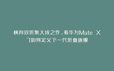 横向双折集大成之作，看华为Mate X7如何定义下一代折叠旗舰
