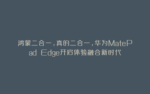鸿蒙二合一，真的二合一，华为MatePad Edge开启体验融合新时代