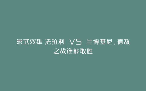 意式双雄：法拉利 VS 兰博基尼，宿敌之战谁能取胜？