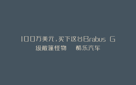 100万美元，买下这台Brabus G级敞篷怪物 | 酷乐汽车