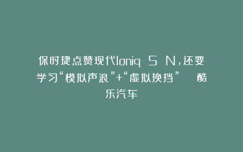 保时捷点赞现代Ioniq 5 N，还要学习“模拟声浪”+“虚拟换挡” | 酷乐汽车