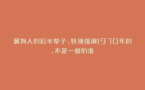 属狗人的后半辈子，特别强调1970年的，不是一般的准！