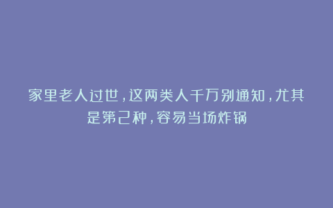家里老人过世，这两类人千万别通知，尤其是第2种，容易当场炸锅