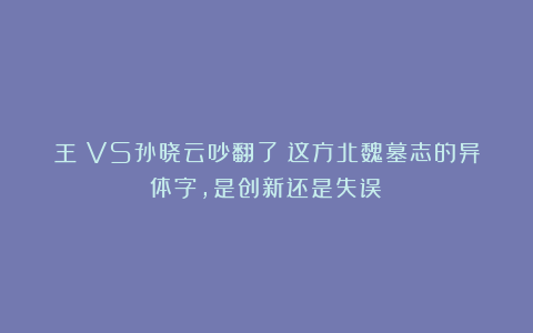 王镛VS孙晓云吵翻了！这方北魏墓志的异体字，是创新还是失误？