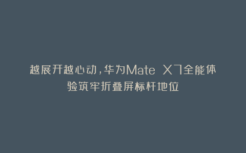 越展开越心动，华为Mate X7全能体验筑牢折叠屏标杆地位
