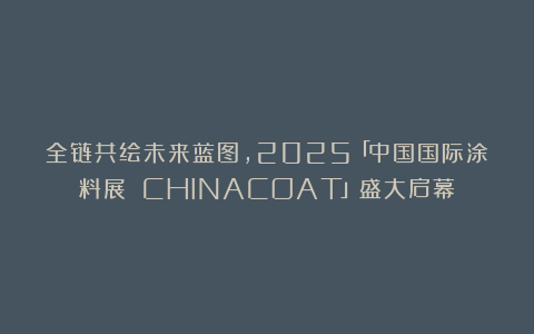 全链共绘未来蓝图，2025「中国国际涂料展 CHINACOAT」盛大启幕！