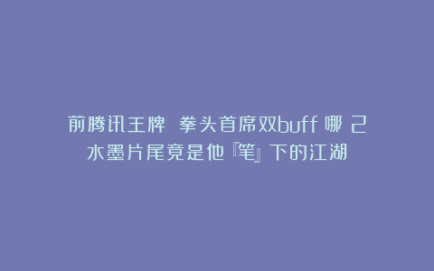 前腾讯王牌 拳头首席双buff！哪吒2水墨片尾竟是他『笔』下的江湖！