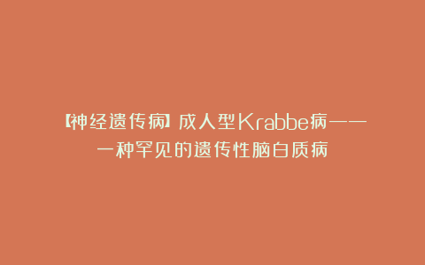 【神经遗传病】成人型Krabbe病——一种罕见的遗传性脑白质病