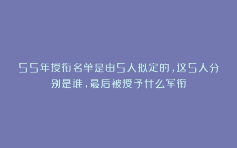 55年授衔名单是由5人拟定的，这5人分别是谁，最后被授予什么军衔