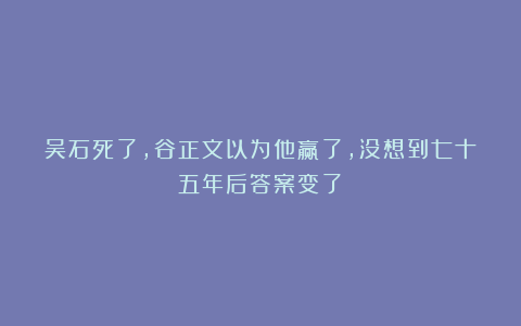 吴石死了，谷正文以为他赢了，没想到七十五年后答案变了！