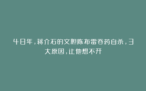 48年，蒋介石的文胆陈布雷吞药自杀，3大原因，让他想不开