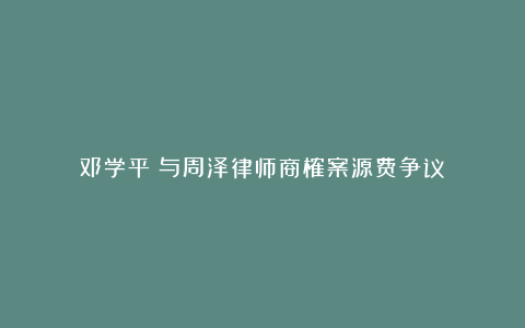 邓学平｜与周泽律师商榷案源费争议