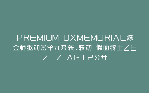 PREMIUM DXMEMORIAL炼金师驱动器单元来袭，装动 假面骑士ZEZTZ AGT2公开